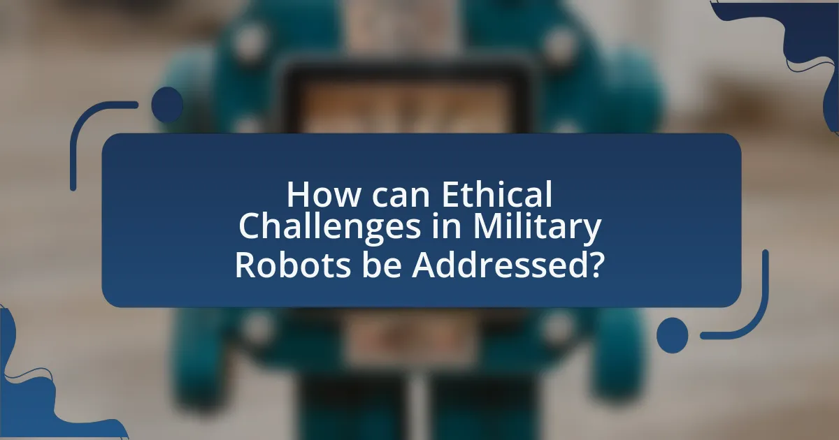 How can Ethical Challenges in Military Robots be Addressed?