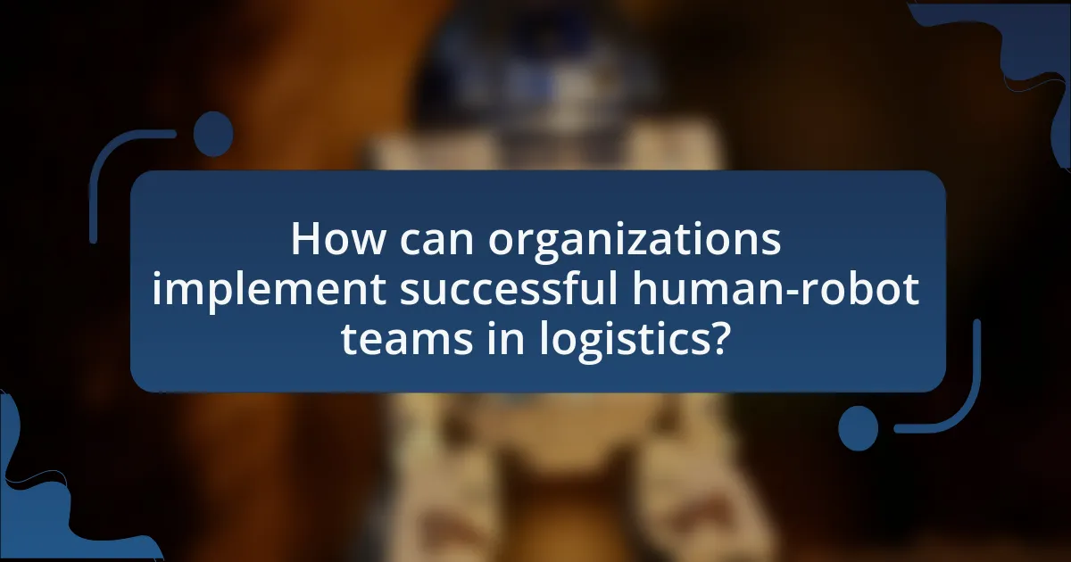 How can organizations implement successful human-robot teams in logistics?