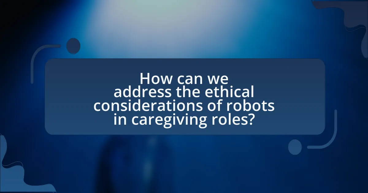 How can we address the ethical considerations of robots in caregiving roles?