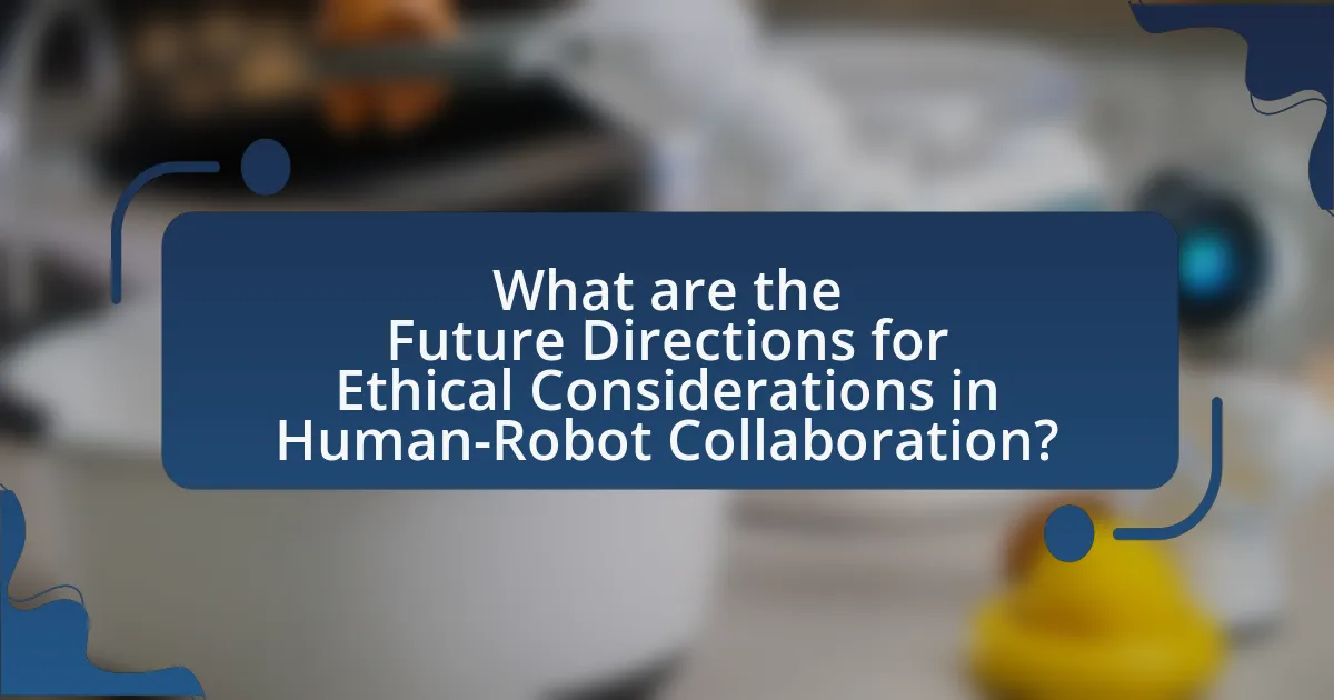 What are the Future Directions for Ethical Considerations in Human-Robot Collaboration?