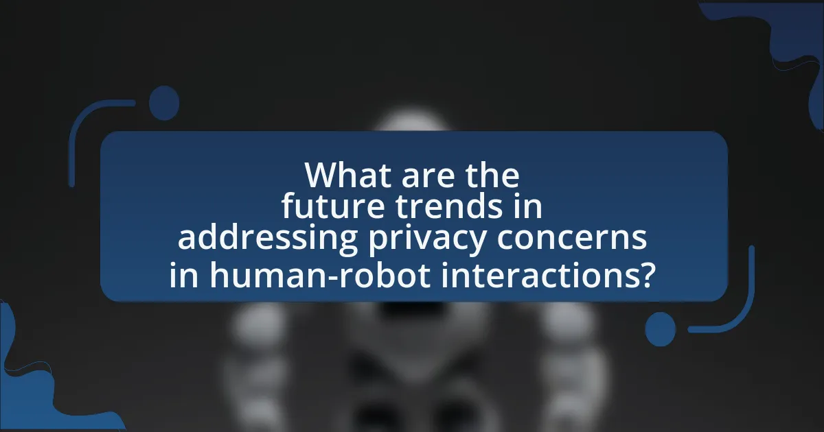 What are the future trends in addressing privacy concerns in human-robot interactions?